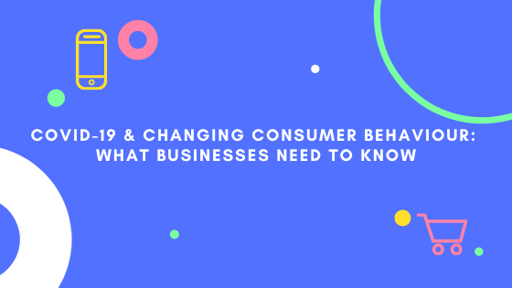 COVID-19 & Changing Consumer Behaviour: What Businesses Need to&nbsp;Know